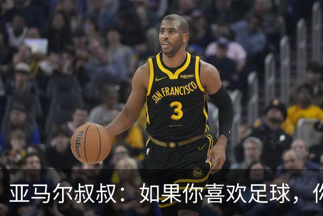 亚马尔叔叔：如果你喜欢足球，你会去看亚马尔，而不是凯恩